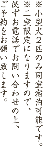 ※小型犬2匹のみ同室宿泊可能です。※二室限定になりますので、必ずお電話でお問い合わせの上、ご予約をお願い致します。